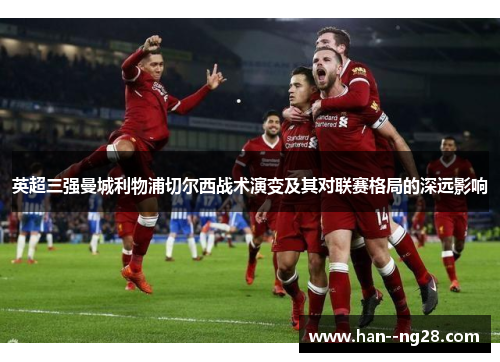英超三强曼城利物浦切尔西战术演变及其对联赛格局的深远影响 英超三强曼城利物浦切尔西战术演变及其对联赛格局的深远影响
