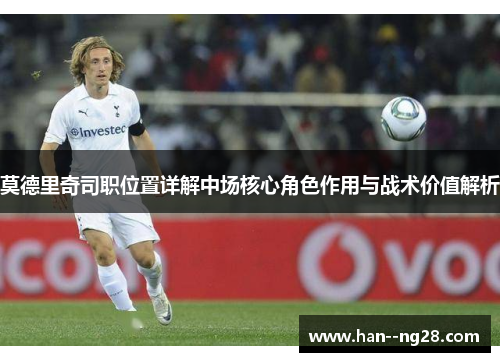 莫德里奇司职位置详解中场核心角色作用与战术价值解析