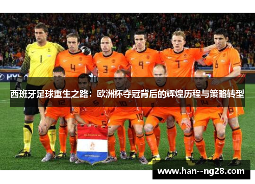 西班牙足球重生之路:欧洲杯夺冠背后的辉煌历程与策略转型 西班牙足球重生之路:欧洲杯夺冠背后的辉煌历程与策略转型