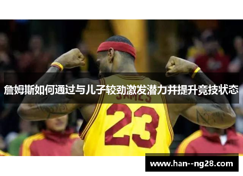 詹姆斯如何通过与儿子较劲激发潜力并提升竞技状态