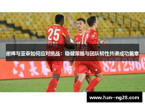 谢晖与亚泰如何应对挑战：稳健策略与团队韧性共谱成功篇章