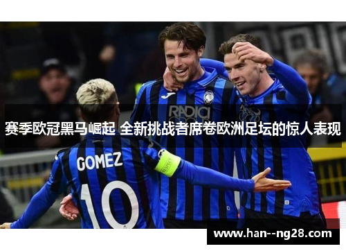 赛季欧冠黑马崛起 全新挑战者席卷欧洲足坛的惊人表现