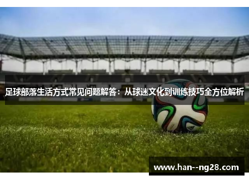 足球部落生活方式常见问题解答：从球迷文化到训练技巧全方位解析