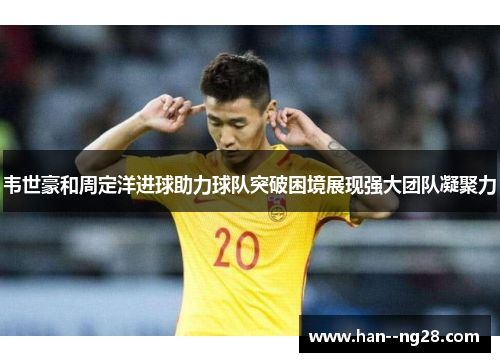 韦世豪和周定洋进球助力球队突破困境展现强大团队凝聚力