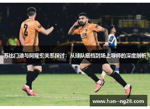 苏比门迪与阿隆索关系探讨:从球队搭档到场上导师的深度剖析 苏比门迪与阿隆索关系探讨:从球队搭档到场上导师的深度剖析
