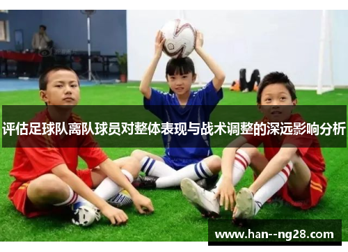 评估足球队离队球员对整体表现与战术调整的深远影响分析