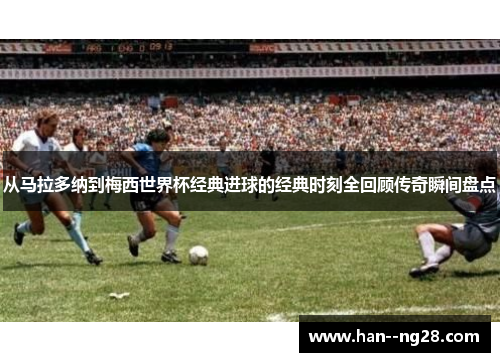 从马拉多纳到梅西世界杯经典进球的经典时刻全回顾传奇瞬间盘点 从马拉多纳到梅西世界杯经典进球的经典时刻全回顾传奇瞬间盘点