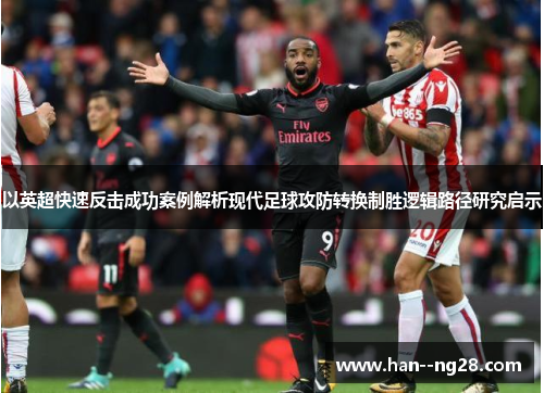 以英超快速反击成功案例解析现代足球攻防转换制胜逻辑路径研究启示