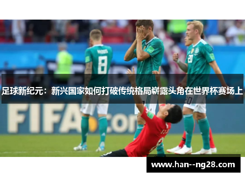 足球新纪元：新兴国家如何打破传统格局崭露头角在世界杯赛场上