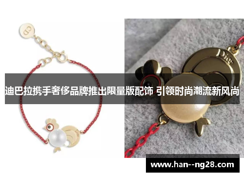 迪巴拉携手奢侈品牌推出限量版配饰 引领时尚潮流新风尚