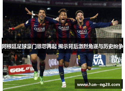 阿根廷足球豪门恩怨再起 揭示背后激烈角逐与历史纷争