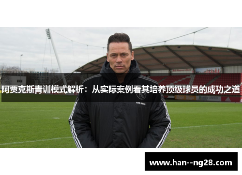 阿贾克斯青训模式解析:从实际案例看其培养顶级球员的成功之道 阿贾克斯青训模式解析:从实际案例看其培养顶级球员的成功之道