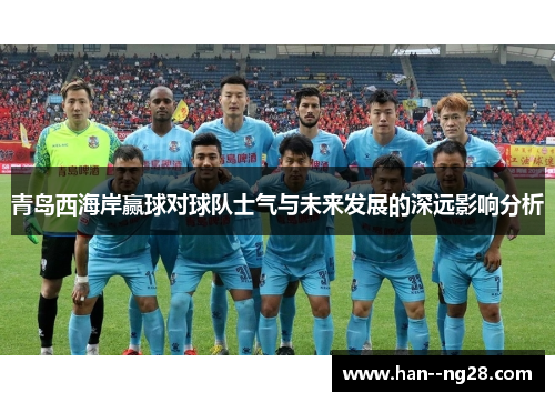 青岛西海岸赢球对球队士气与未来发展的深远影响分析 青岛西海岸赢球对球队士气与未来发展的深远影响分析