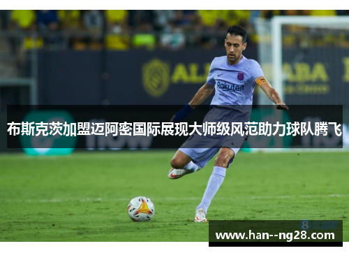 布斯克茨加盟迈阿密国际展现大师级风范助力球队腾飞 布斯克茨加盟迈阿密国际展现大师级风范助力球队腾飞