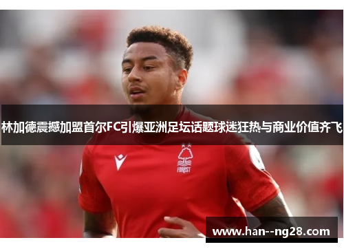 林加德震撼加盟首尔FC引爆亚洲足坛话题球迷狂热与商业价值齐飞 林加德震撼加盟首尔FC引爆亚洲足坛话题球迷狂热与商业价值齐飞