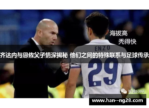 齐达内与恩佐父子情深揭秘 他们之间的特殊联系与足球传承