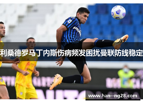 利桑德罗马丁内斯伤病频发困扰曼联防线稳定