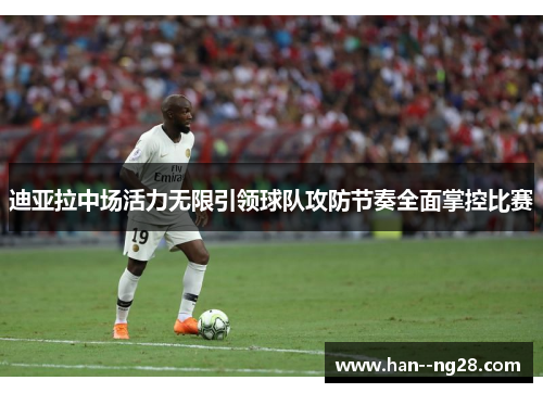迪亚拉中场活力无限引领球队攻防节奏全面掌控比赛