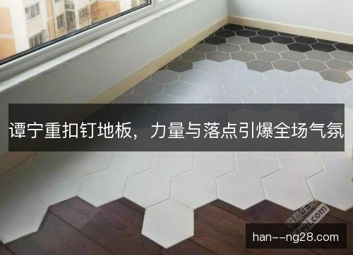 谭宁重扣钉地板，力量与落点引爆全场气氛