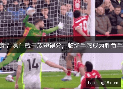 新晋豪门截击放短得分,临场手感成为胜负手 新晋豪门截击放短得分,临场手感成为胜负手
